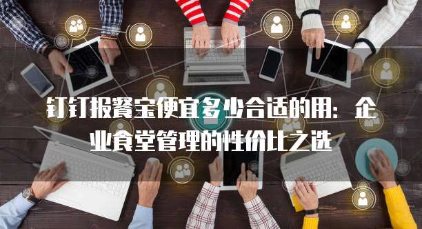 钉钉报餐宝便宜多少合适的用:企业食堂管理的性价比之选