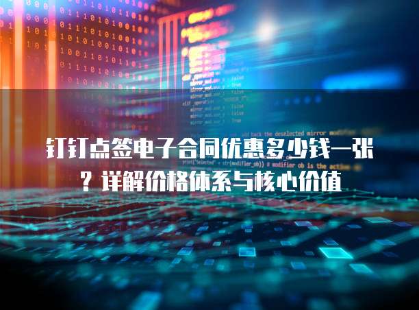 钉钉点签电子合同优惠多少钱一张?详解价格体系与核心价值