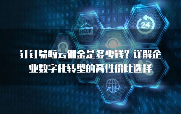 钉钉易鲸云佣金是多少钱?详解企业数字化转型的高性价比选择