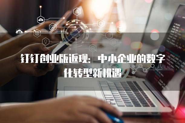 钉钉创业版返现：中小企业的数字化转型新机遇