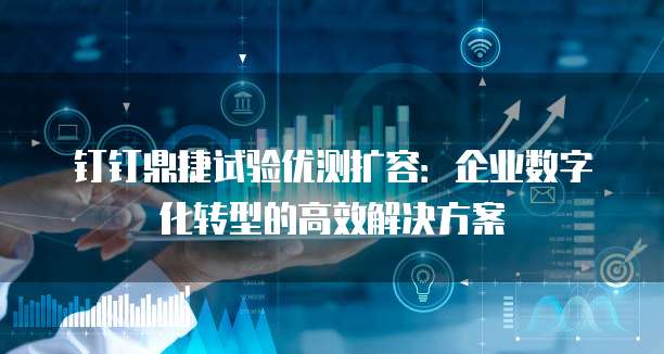 钉钉鼎捷试验优测扩容:企业数字化转型的高效解决方案