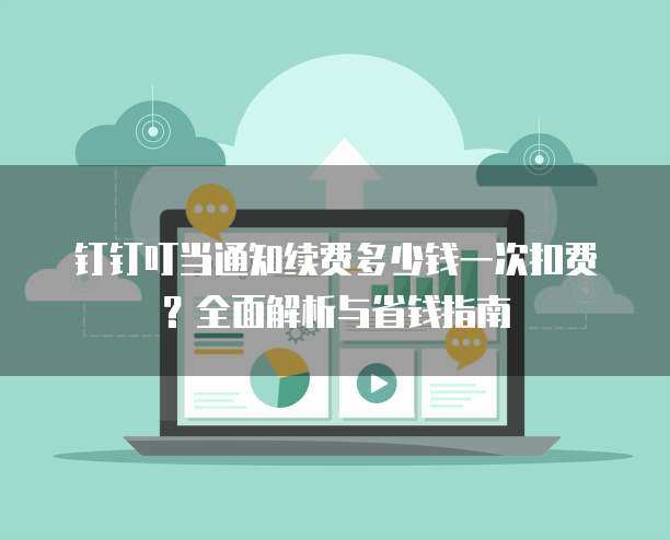 钉钉叮当通知续费多少钱一次扣费？全面解析与省钱指南