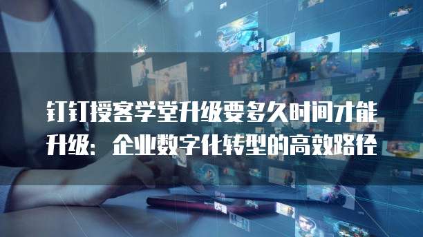 钉钉授客学堂升级要多久时间才能升级:企业数字化转型的高效路径
