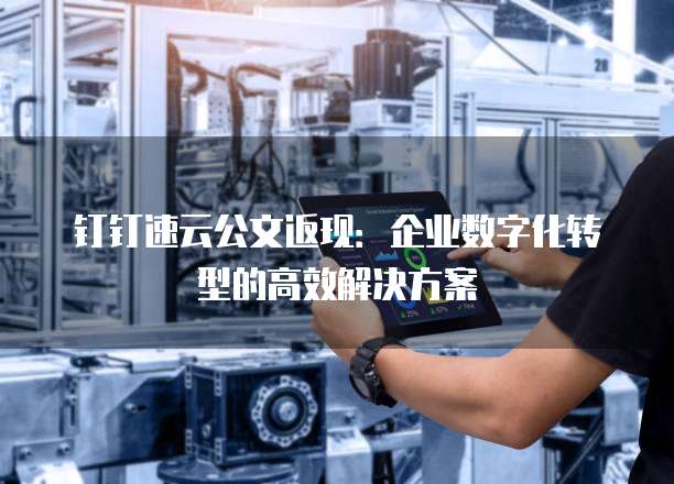 钉钉速云公文返现:企业数字化转型的高效解决方案
