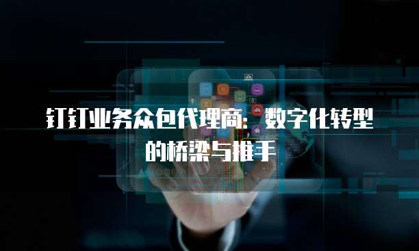 钉钉业务众包代理商：数字化转型的桥梁与推手