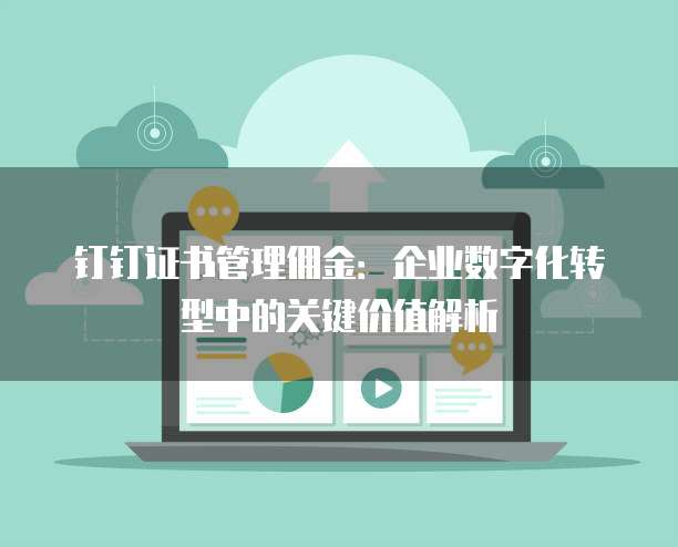 钉钉证书管理佣金:企业数字化转型中的关键价值解析