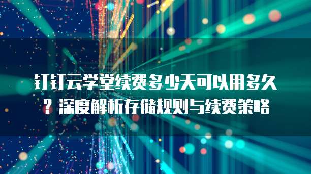 钉钉云学堂续费多少天可以用多久?深度解析存储规则与续费策略