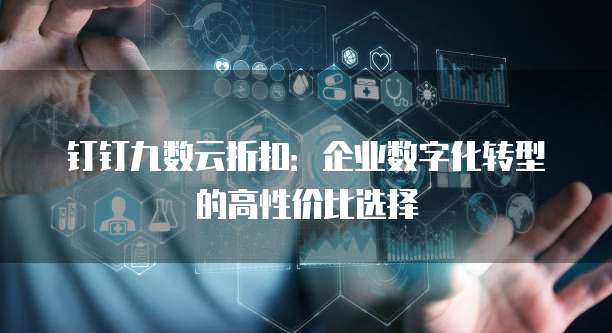 钉钉九数云折扣:企业数字化转型的高性价比选择