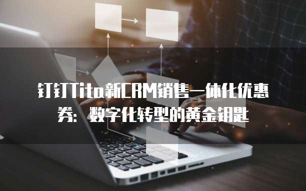 钉钉Tita新CRM销售一体化优惠券:数字化转型的黄金钥匙