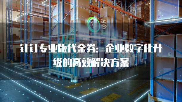 钉钉专业版代金券:企业数字化升级的高效解决方案