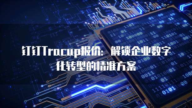 钉钉Tracup报价:解锁企业数字化转型的精准方案