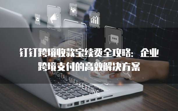 钉钉跨境收款宝续费全攻略:企业跨境支付的高效解决方案