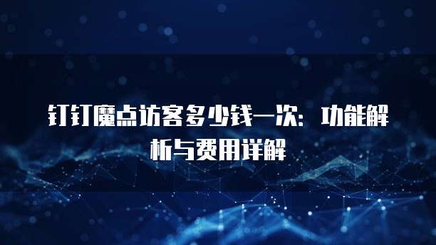 钉钉魔点访客多少钱一次:功能解析与费用详解