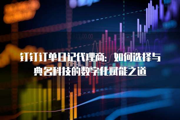 钉钉订单日记代理商:如何选择与典名科技的数字化赋能之道