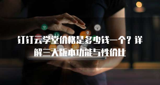 钉钉云学堂价格是多少钱一个？详解三大版本功能与性价比