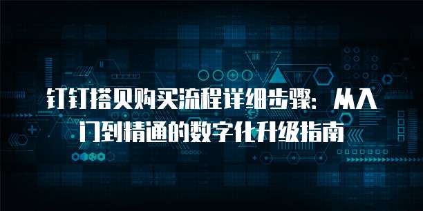 钉钉搭贝购买流程详细步骤:从入门到精通的数字化升级指南