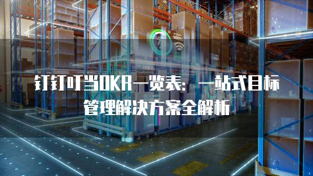 钉钉叮当OKR一览表:一站式目标管理解决方案全解析