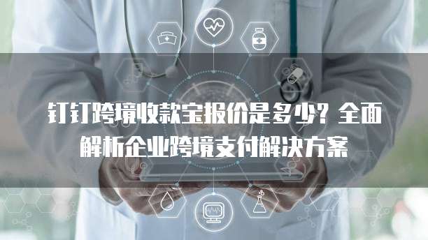 钉钉跨境收款宝报价是多少?全面解析企业跨境支付解决方案
