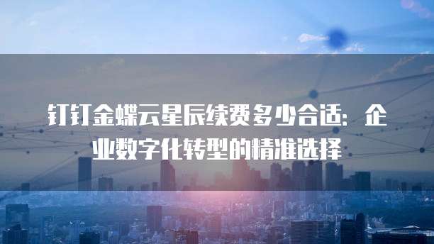 钉钉金蝶云星辰续费多少合适:企业数字化转型的精准选择