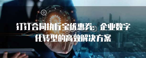 钉钉合同执行宝优惠券:企业数字化转型的高效解决方案