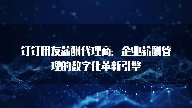 钉钉用友薪酬代理商:企业薪酬管理的数字化革新引擎