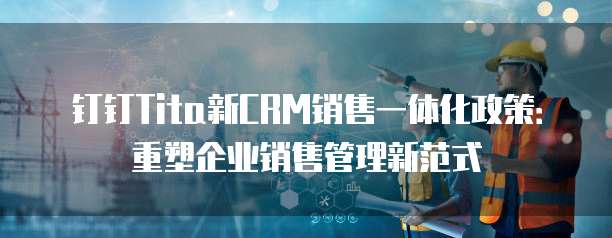 钉钉Tita新CRM销售一体化政策:重塑企业销售管理新范式