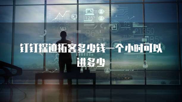 钉钉探迹拓客多少钱一个小时可以进多少