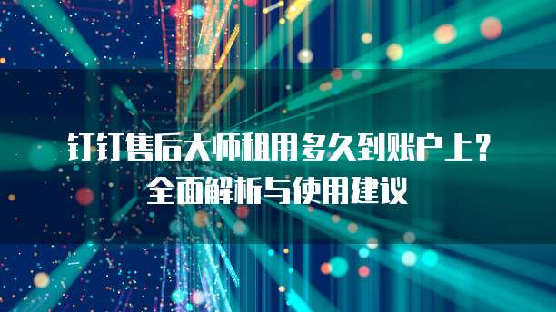 钉钉售后大师租用多久到账户上?全面解析与使用建议
