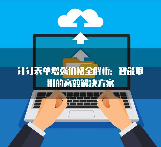 钉钉表单增强价格全解析:智能审批的高效解决方案
