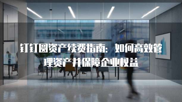 钉钉圆资产续费指南:如何高效管理资产并保障企业权益