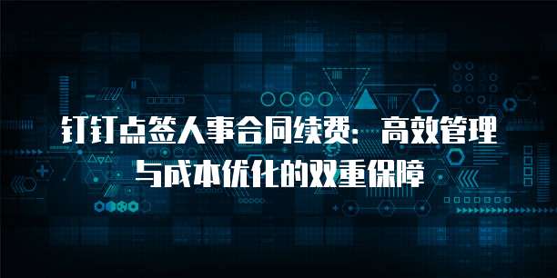 钉钉点签人事合同续费:高效管理与成本优化的双重保障