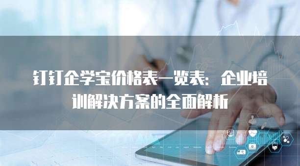 钉钉企学宝价格表一览表:企业培训解决方案的全面解析