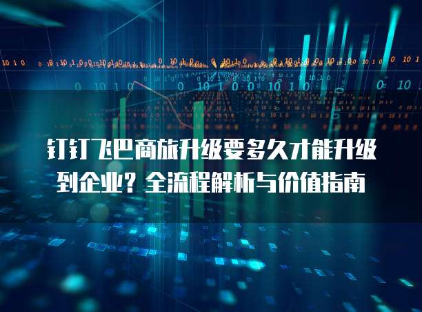 钉钉飞巴商旅升级要多久才能升级到企业?全流程解析与价值指南