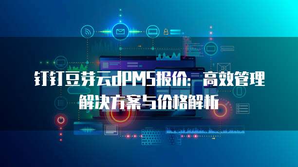 钉钉豆芽云dPMS报价:高效管理解决方案与价格解析