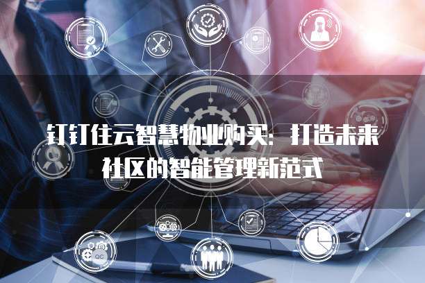 钉钉住云智慧物业购买：打造未来社区的智能管理新范式