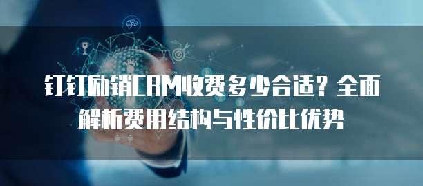 钉钉励销CRM收费多少合适?全面解析费用结构与性价比优势