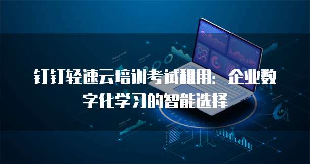 钉钉轻速云培训考试租用:企业数字化学习的智能选择