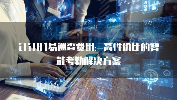 钉钉B1易巡查费用:高性价比的智能考勤解决方案