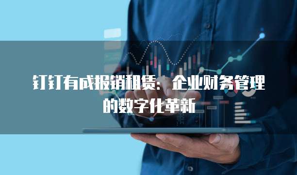 钉钉有成报销租赁：企业财务管理的数字化革新