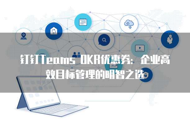 钉钉Teams OKR优惠券:企业高效目标管理的明智之选