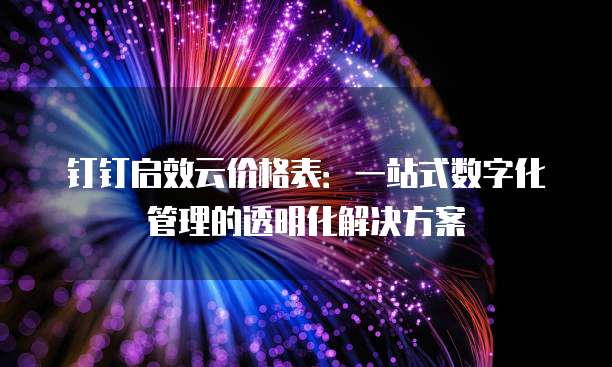 钉钉启效云价格表:一站式数字化管理的透明化解决方案