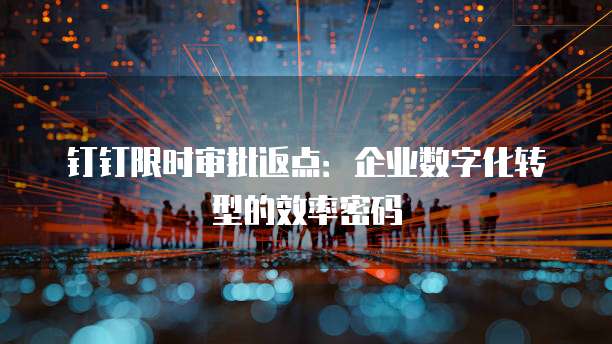 钉钉限时审批返点：企业数字化转型的效率密码