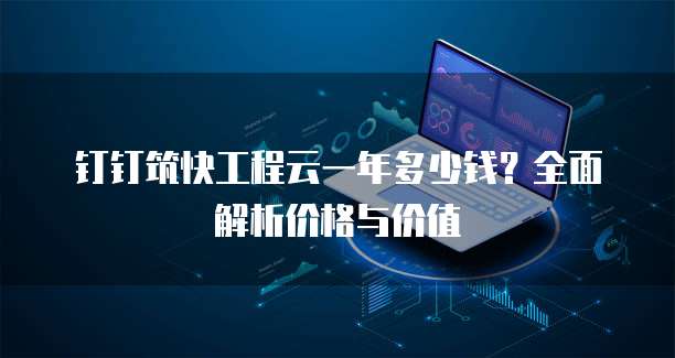 钉钉筑快工程云一年多少钱?全面解析价格与价值
