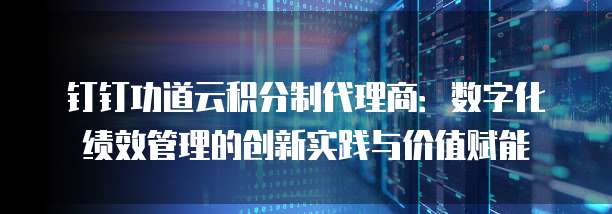 钉钉功道云积分制代理商:数字化绩效管理的创新实践与价值赋能