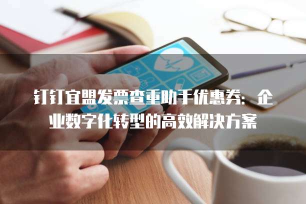 钉钉宜盟发票查重助手优惠券:企业数字化转型的高效解决方案