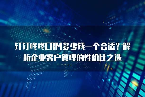 钉钉咚咚CRM多少钱一个合适?解析企业客户管理的性价比之选