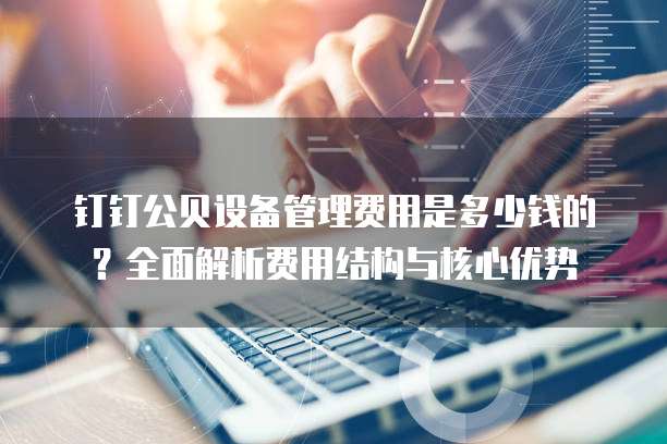 钉钉公贝设备管理费用是多少钱的?全面解析费用结构与核心优势