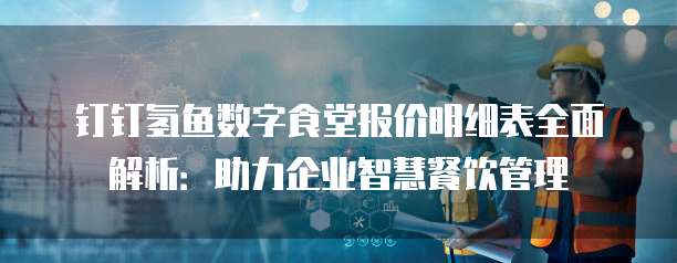 钉钉氢鱼数字食堂报价明细表全面解析：助力企业智慧餐饮管理