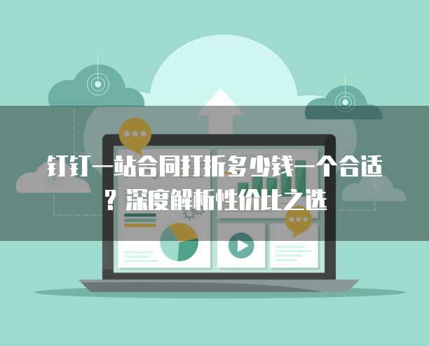 钉钉一站合同打折多少钱一个合适？深度解析性价比之选