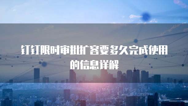 钉钉限时审批扩容要多久完成使用的信息详解